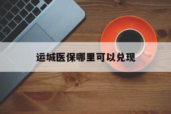 仁怀最新运城医保哪里可以兑现方法分析(最方便真实的仁怀运城医保局在哪里方法)