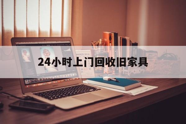 仁怀最新24小时上门回收旧家具方法分析(最方便真实的仁怀附近上门回收旧家具方法)